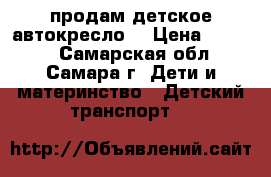 продам детское автокресло  › Цена ­ 3 700 - Самарская обл., Самара г. Дети и материнство » Детский транспорт   